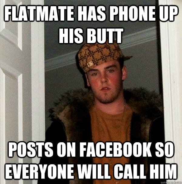 Flatmate has phone up his butt Posts on facebook so everyone will call him  Scumbag Steve