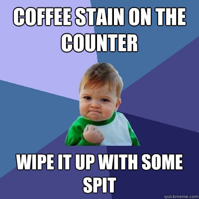 Coffee stain on the counter wipe it up with some spit  Success Kid