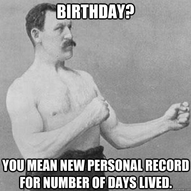 Birthday? You mean new personal record for number of days lived.  overly manly man