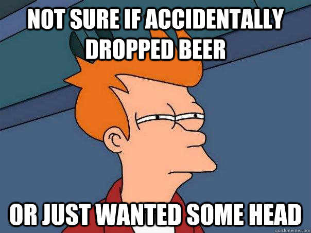 Not sure if accidentally dropped beer Or just wanted some head  - Not sure if accidentally dropped beer Or just wanted some head   Futurama Fry