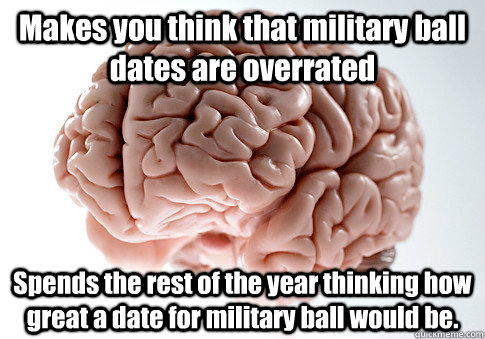 Makes you think that military ball dates are overrated Spends the rest of the year thinking how great a date for military ball would be.   Scumbag Brain