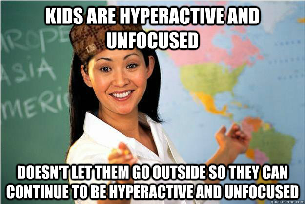 Kids are hyperactive and unfocused  doesn't let them go outside so they can continue to be hyperactive and unfocused  Scumbag Teacher