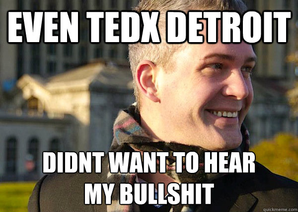 Even TedX Detroit  didnt want to hear 
my bullshit  White Entrepreneurial Guy