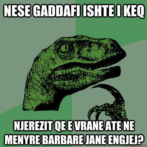 nese gaddafi ishte i keq njerezit qe e vrane ate ne menyre barbare jane engjej?  Philosoraptor