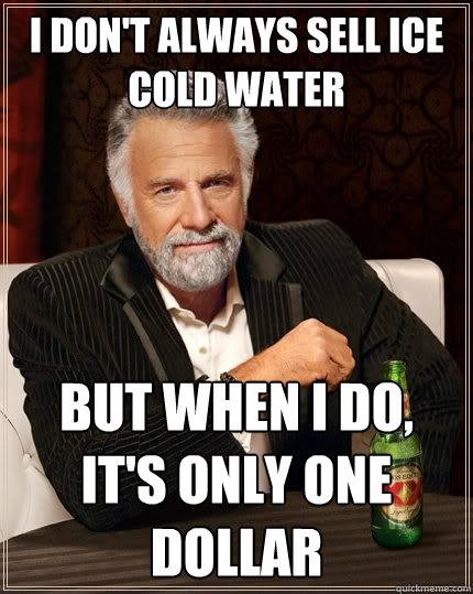 I don't always sell ice cold water But when I do, it's only one dollar - I don't always sell ice cold water But when I do, it's only one dollar  The Most Interesting Man In The World