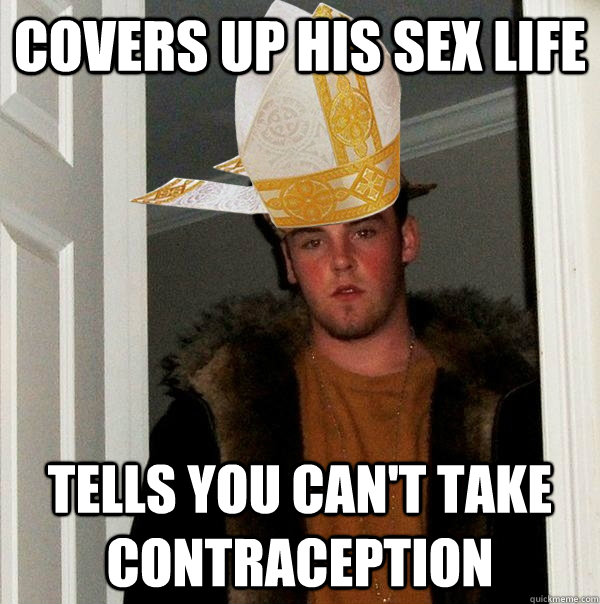 covers up his sex life tells you can't take contraception - covers up his sex life tells you can't take contraception  Catholic Scumbag Steve