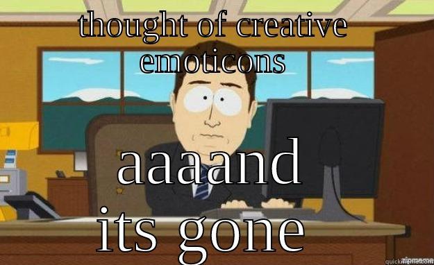 THOUGHT OF CREATIVE EMOTICONS AAAAND ITS GONE  aaaand its gone