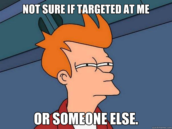 Not sure if targeted at me Or someone else. - Not sure if targeted at me Or someone else.  Futurama Fry