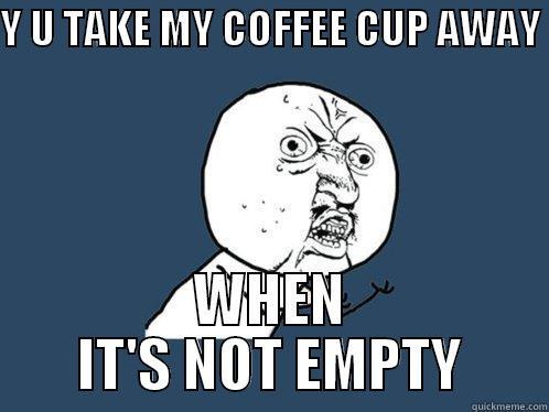 Y U TAKE MY COFFEE CUP AWAY  WHEN IT'S NOT EMPTY Y U No