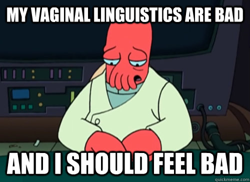 My vaginal linguistics are bad and I should feel bad  sad zoidberg