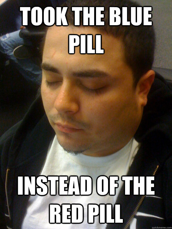 took the blue pill instead of the red pill - took the blue pill instead of the red pill  Comatose Coworker