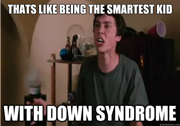 Thats like being the smartest kid with down syndrome - Thats like being the smartest kid with down syndrome  Ranting Mitch