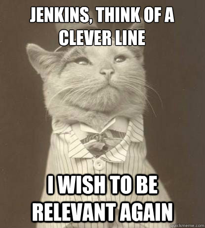 Jenkins, think of a clever line i wish to be relevant again  Aristocat