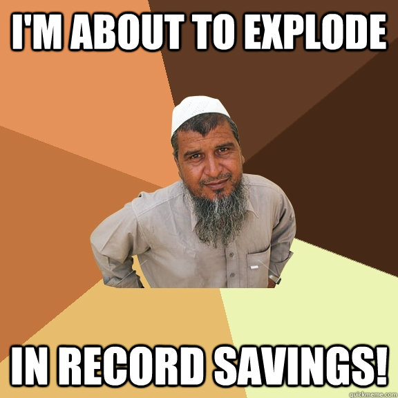 I'm about to explode In record savings! - I'm about to explode In record savings!  Ordinary Muslim Man