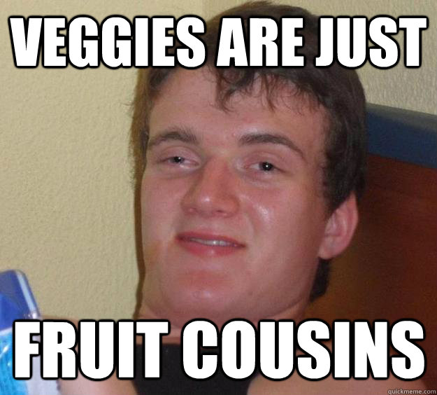 Veggies are just fruit cousins  10 Guy