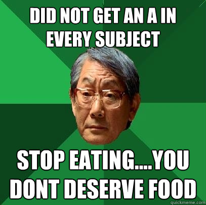 DID NOT GET AN A IN EVERY SUBJECT STOP EATING....YOU DONT DESERVE FOOD  High Expectations Asian Father