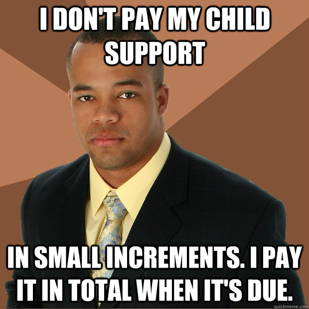 I don't pay my child support In small increments. I pay it in total when it's due.  Successful Black Man