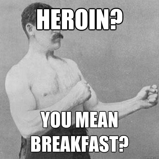 Heroin? You mean breakfast?  overly manly man