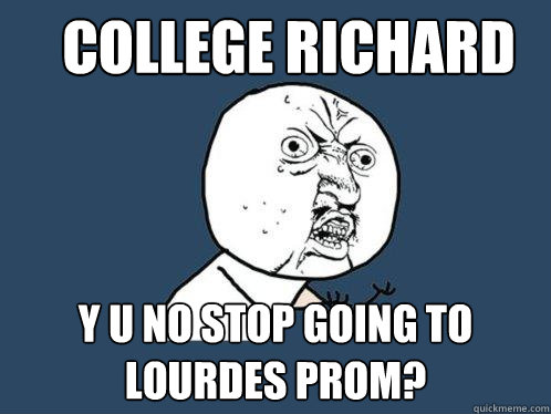 college richard y u no stop going to lourdes prom?  Y U No