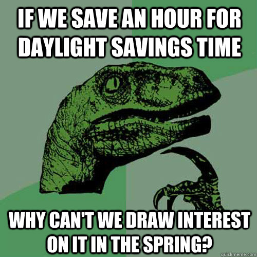 if we save an hour for daylight savings time why can't we draw interest on it in the spring?  Philosoraptor