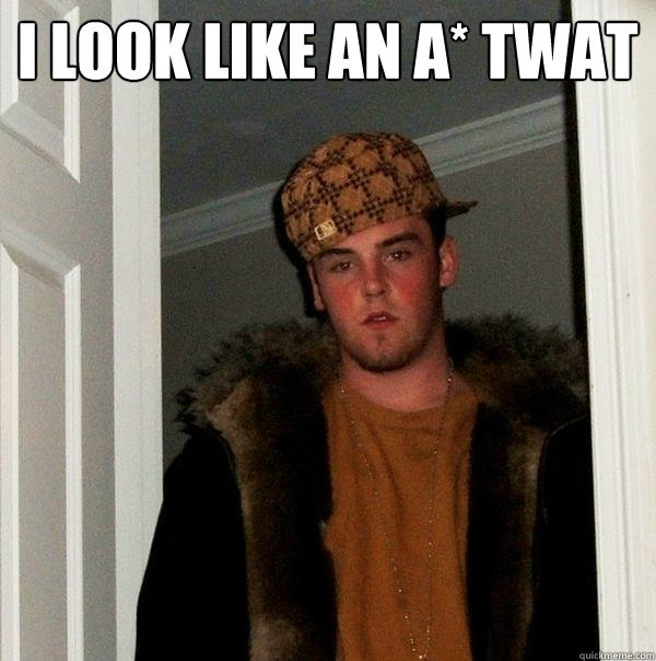 I look like an A* twat   Scumbag Steve