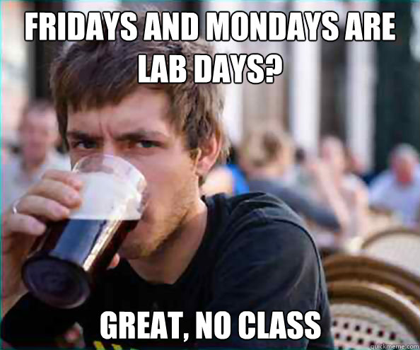 Fridays and Mondays are lab days? Great, no class - Fridays and Mondays are lab days? Great, no class  Lazy College Senior