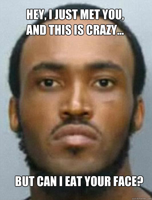 HEY, I JUST MET YOU,
And this is crazy... but can i eat your face? - HEY, I JUST MET YOU,
And this is crazy... but can i eat your face?  Face Eater