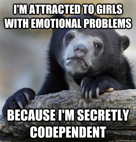 I'm attracted to girls with emotional problems Because I'm secretly  codependent - I'm attracted to girls with emotional problems Because I'm secretly  codependent  Confession Bear