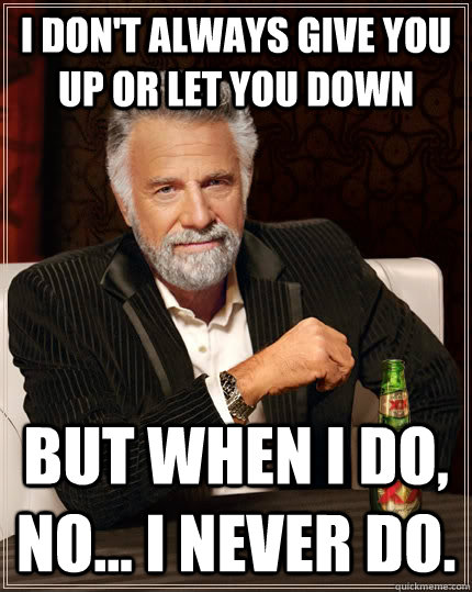 I don't always give you up or let you down but when I do, no... I never do.  The Most Interesting Man In The World