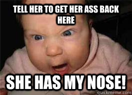 Tell her to get her ass back here  She has my nose!  