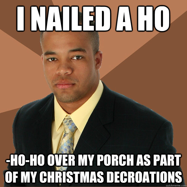 i nailed a ho -ho-ho over my porch as part of my Christmas decroations  Successful Black Man