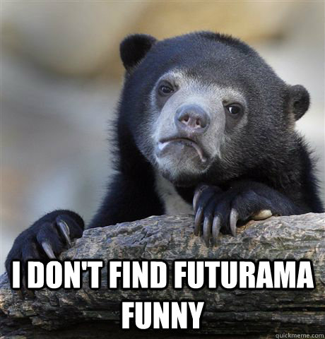  i don't find futurama funny -  i don't find futurama funny  Confession Bear