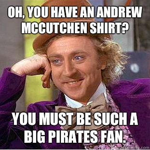 Oh, you have an Andrew McCutchen shirt? You must be such a big Pirates fan.  Condescending Wonka