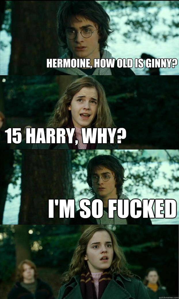 hermoine, How old is Ginny? 15 Harry, why? I'm so fucked  Horny Harry