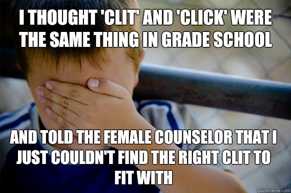 I thought 'clit' and 'click' were the same thing in grade school and told the female counselor that I just couldn't find the right clit to fit with  Confession kid