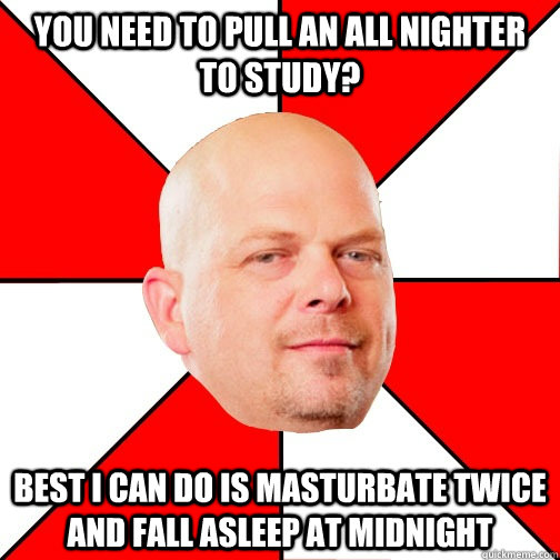 you need to pull an all nighter to study? best i can do is masturbate twice and fall asleep at midnight    Pawn Star