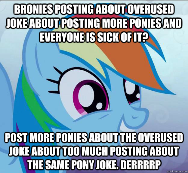 Bronies posting about overused joke about posting more ponies and everyone is sick of it? post more ponies about the overused joke about too much posting about the same pony joke. derrrrp  Rainbow Dash DO WANT