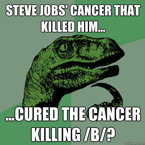 Steve Jobs' cancer that killed him... ...cured the cancer killing /b/?  Philosoraptor