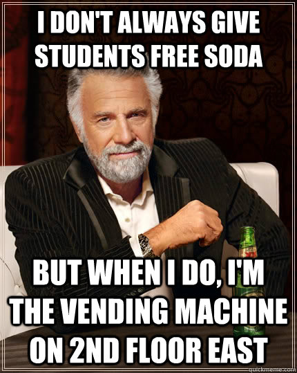 I don't always give students free soda but when I do, I'm the vending machine on 2nd floor east  The Most Interesting Man In The World