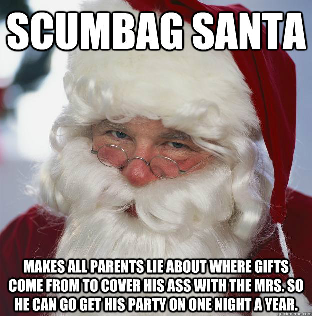 Scumbag Santa Makes all parents lie about where gifts come from to cover his ass with the Mrs. So he can go get his party on one night a year.  Scumbag Santa