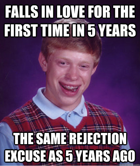 Falls in love for the first time in 5 years the same rejection excuse as 5 years ago  Bad Luck Brian