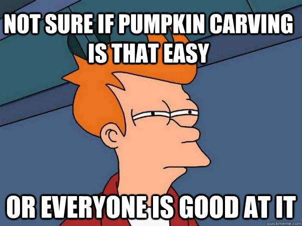 Not sure if pumpkin carving is that easy or everyone is good at it - Not sure if pumpkin carving is that easy or everyone is good at it  Futurama Fry