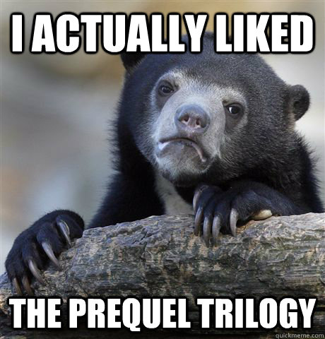 I actually liked The prequel trilogy  Confession Bear