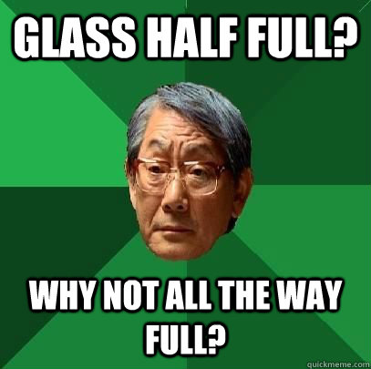 Glass half full? Why not all the way full? - Glass half full? Why not all the way full?  High Expectations Asian Father