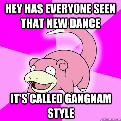 Hey has everyone seen that new dance it's called gangnam style - Hey has everyone seen that new dance it's called gangnam style  Slowpoke