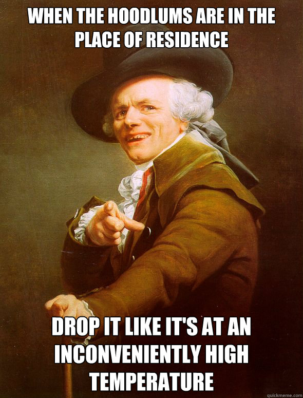 when the hoodlums are in the place of residence drop it like it's at an inconveniently high temperature   Joseph Ducreux