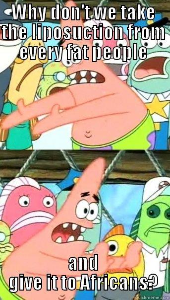 WHY DON'T WE TAKE THE LIPOSUCTION FROM EVERY FAT PEOPLE AND GIVE IT TO AFRICANS? Push it somewhere else Patrick