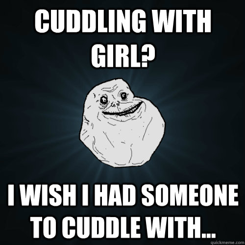 cuddling with girl? I wish I had someone to cuddle with... - cuddling with girl? I wish I had someone to cuddle with...  Forever Alone