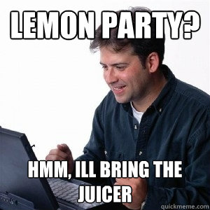 lemon party? hmm, ill bring the juicer  Lonely Computer Guy