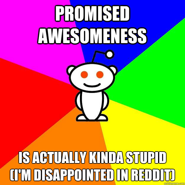 Promised Awesomeness Is actually kinda stupid 
(I'm disappointed in Reddit)  Reddit Alien